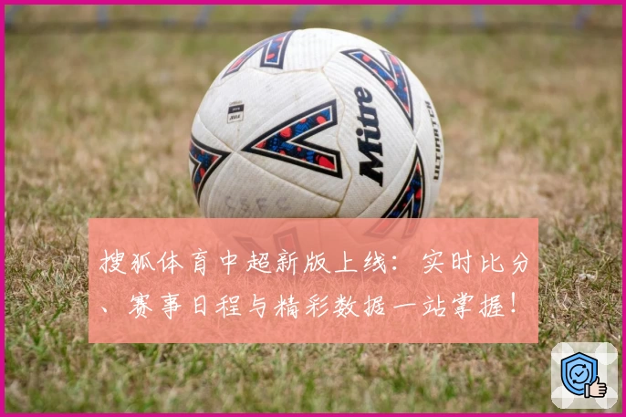 搜狐体育中超新版上线：实时比分、赛事日程与精彩数据一站掌握！