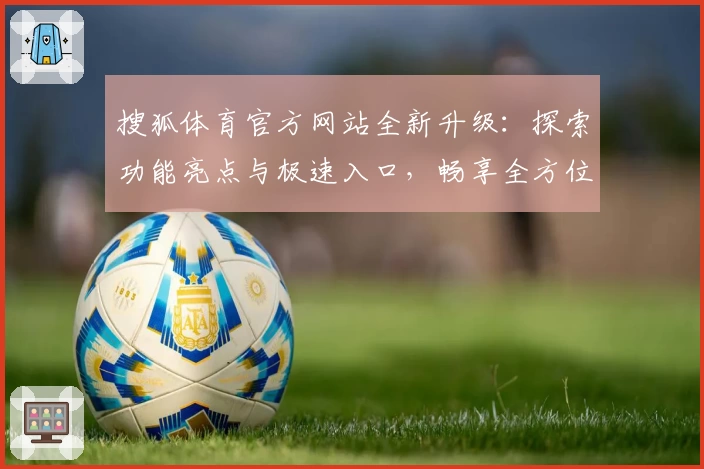 搜狐体育官方网站全新升级：探索功能亮点与极速入口，畅享全方位赛事体验
