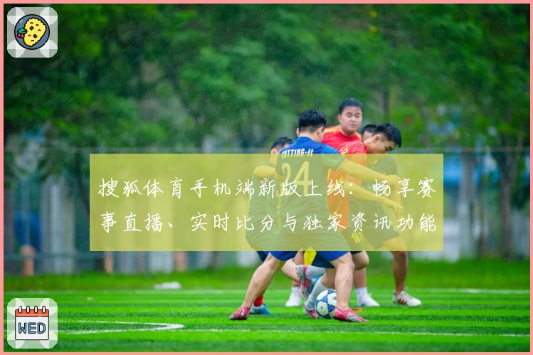 搜狐体育手机端新版上线：畅享赛事直播、实时比分与独家资讯功能亮点解析