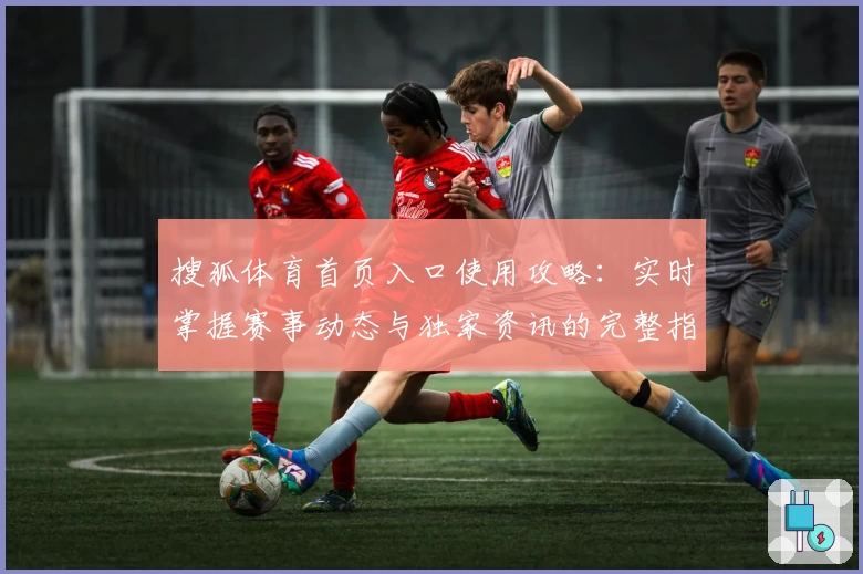 搜狐体育首页入口使用攻略：实时掌握赛事动态与独家资讯的完整指南