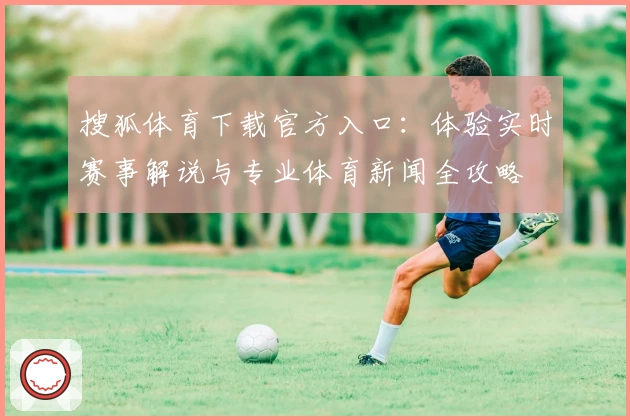 搜狐体育下载官方入口：体验实时赛事解说与专业体育新闻全攻略