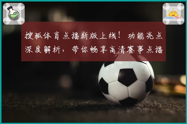 搜狐体育点播新版上线！功能亮点深度解析，带你畅享高清赛事点播新体验