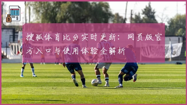 搜狐体育比分实时更新：网页版官方入口与使用体验全解析