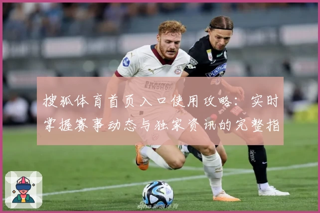 搜狐体育首页入口使用攻略：实时掌握赛事动态与独家资讯的完整指南