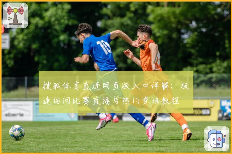 搜狐体育直连网页版入口详解：极速访问比赛直播与热门资讯教程