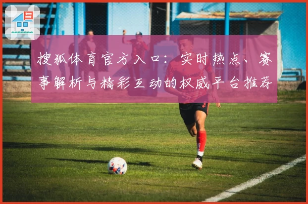 搜狐体育官方入口：实时热点、赛事解析与精彩互动的权威平台推荐