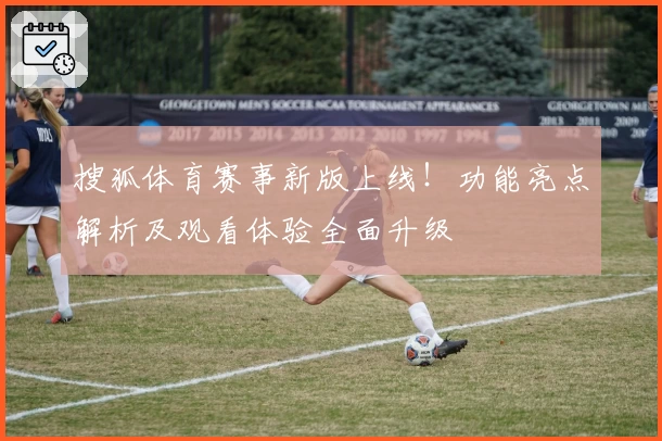 搜狐体育赛事新版上线！功能亮点解析及观看体验全面升级