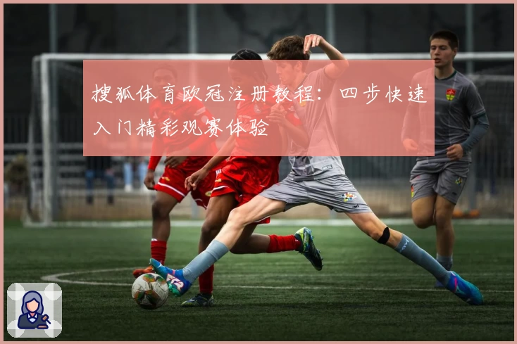 搜狐体育欧冠注册教程：四步快速入门精彩观赛体验
