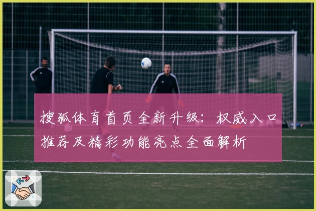 搜狐体育首页全新升级：权威入口推荐及精彩功能亮点全面解析
