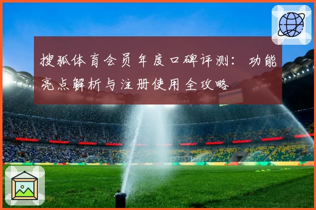 搜狐体育会员年度口碑评测：功能亮点解析与注册使用全攻略
