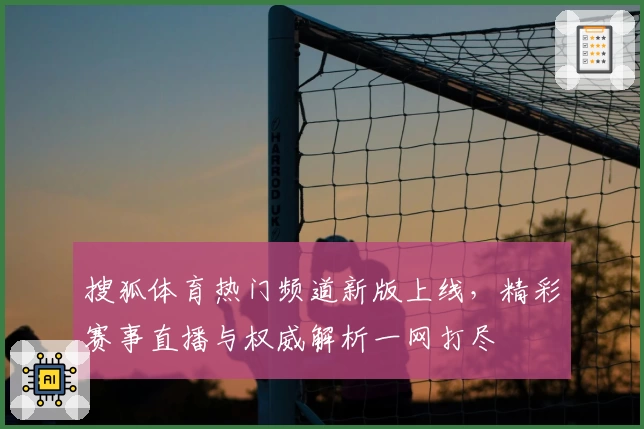 搜狐体育热门频道新版上线，精彩赛事直播与权威解析一网打尽