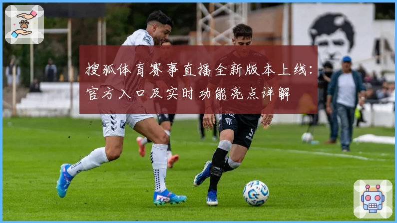 搜狐体育赛事直播全新版本上线：官方入口及实时功能亮点详解
