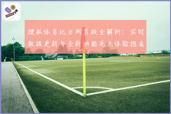 搜狐体育比分网页版全解析：实时数据更新与全新功能亮点体验指南