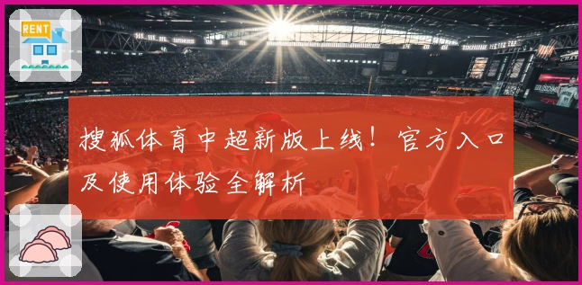 搜狐体育中超新版上线！官方入口及使用体验全解析