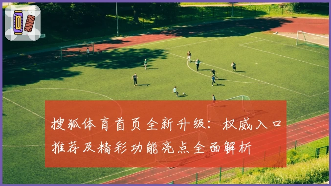 搜狐体育首页全新升级：权威入口推荐及精彩功能亮点全面解析