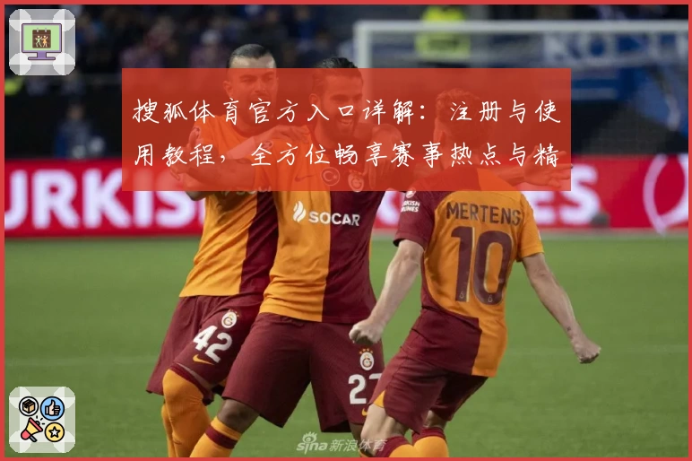 搜狐体育官方入口详解：注册与使用教程，全方位畅享赛事热点与精彩内容