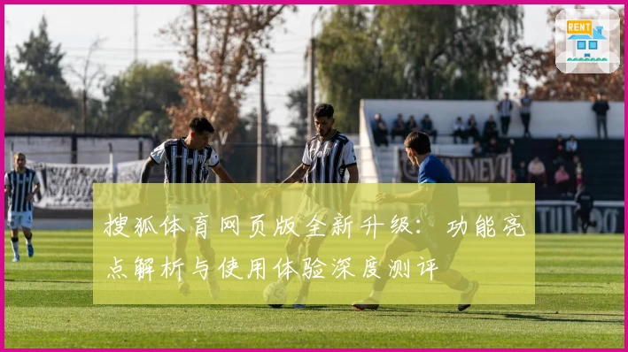 搜狐体育网页版全新升级：功能亮点解析与使用体验深度测评