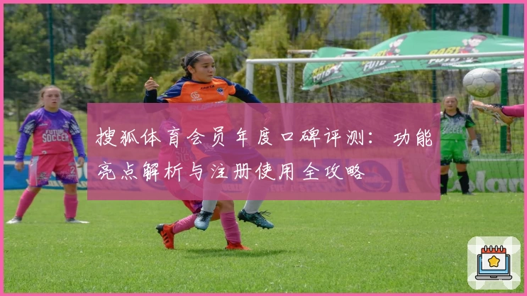 搜狐体育会员年度口碑评测：功能亮点解析与注册使用全攻略